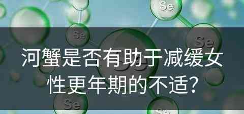 河蟹是否有助于减缓女性更年期的不适？